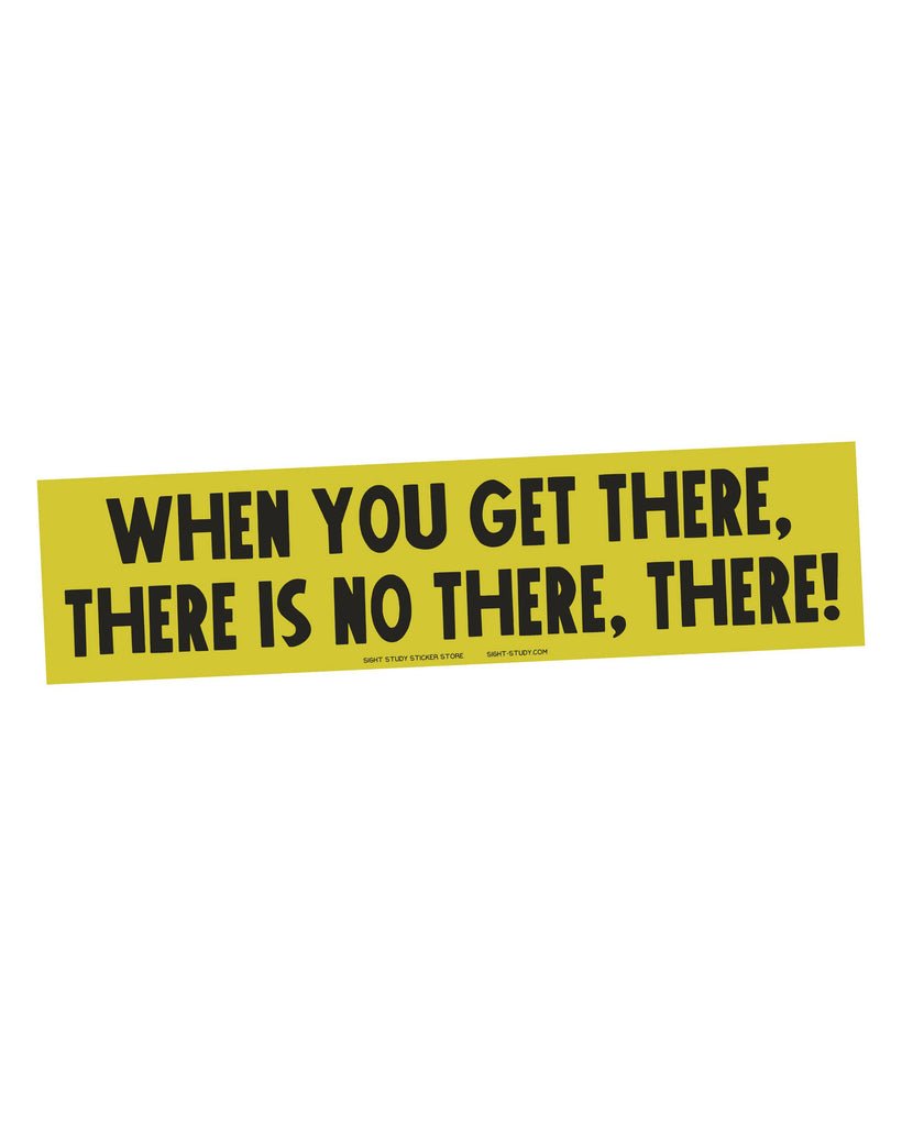 Quirky Bumper Sticker, when you get there, there is no there, there!